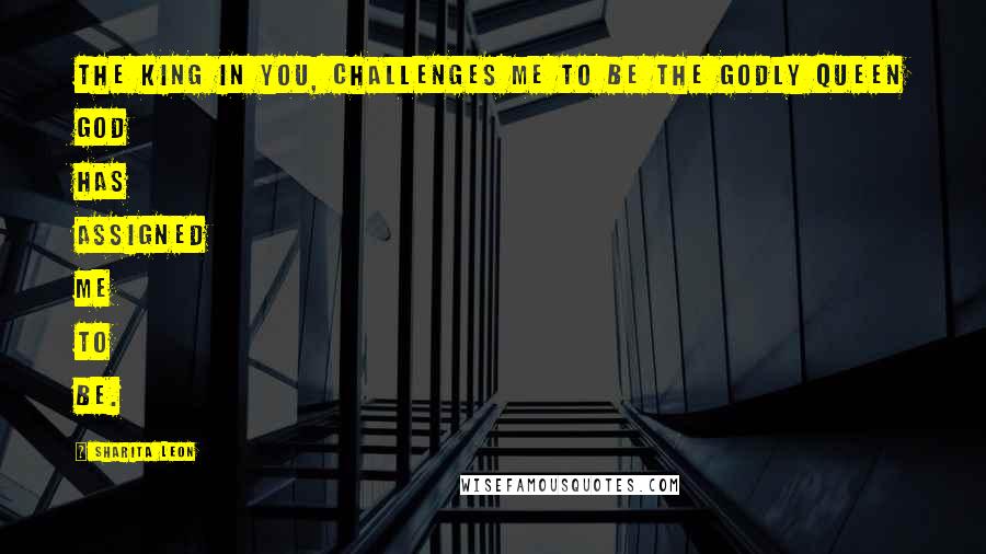 Sharita Leon Quotes: The King in you, challenges me to be the godly Queen God has assigned me to be.