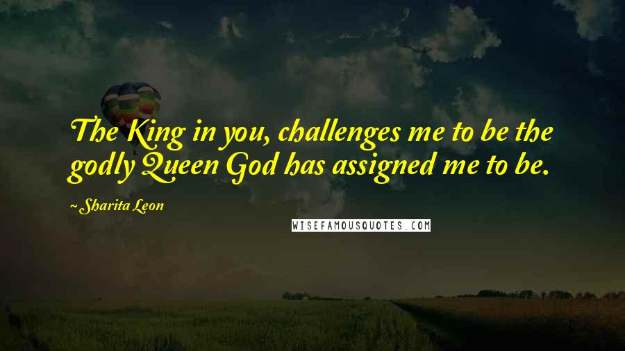 Sharita Leon Quotes: The King in you, challenges me to be the godly Queen God has assigned me to be.