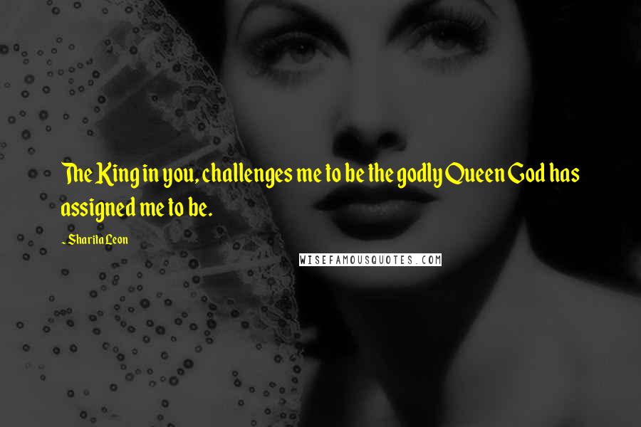 Sharita Leon Quotes: The King in you, challenges me to be the godly Queen God has assigned me to be.