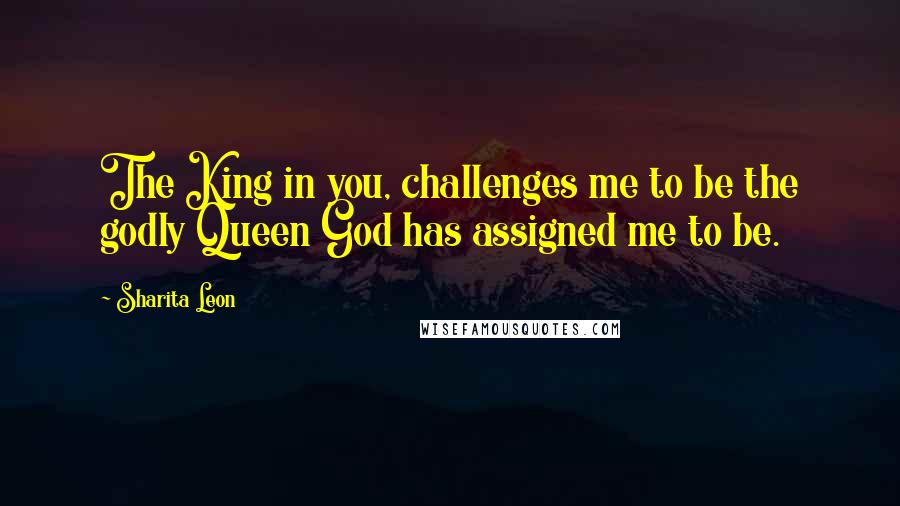 Sharita Leon Quotes: The King in you, challenges me to be the godly Queen God has assigned me to be.