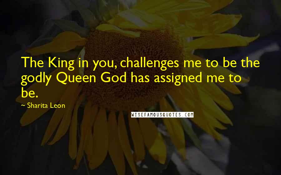Sharita Leon Quotes: The King in you, challenges me to be the godly Queen God has assigned me to be.