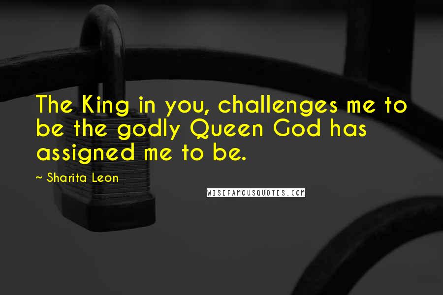 Sharita Leon Quotes: The King in you, challenges me to be the godly Queen God has assigned me to be.