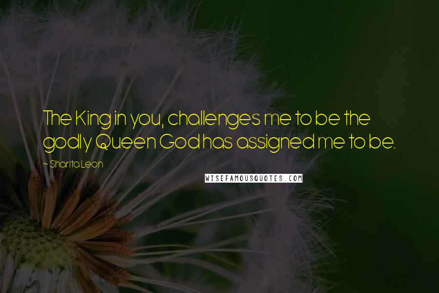 Sharita Leon Quotes: The King in you, challenges me to be the godly Queen God has assigned me to be.