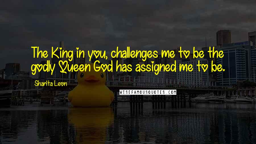 Sharita Leon Quotes: The King in you, challenges me to be the godly Queen God has assigned me to be.