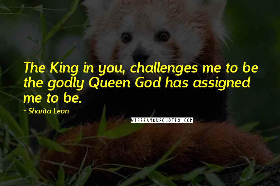 Sharita Leon Quotes: The King in you, challenges me to be the godly Queen God has assigned me to be.