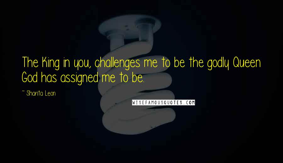Sharita Leon Quotes: The King in you, challenges me to be the godly Queen God has assigned me to be.