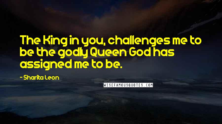 Sharita Leon Quotes: The King in you, challenges me to be the godly Queen God has assigned me to be.