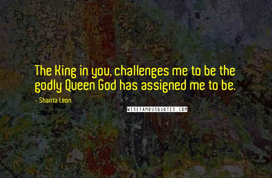 Sharita Leon Quotes: The King in you, challenges me to be the godly Queen God has assigned me to be.