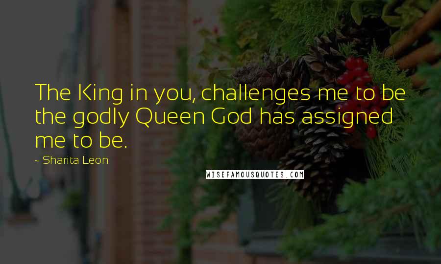 Sharita Leon Quotes: The King in you, challenges me to be the godly Queen God has assigned me to be.