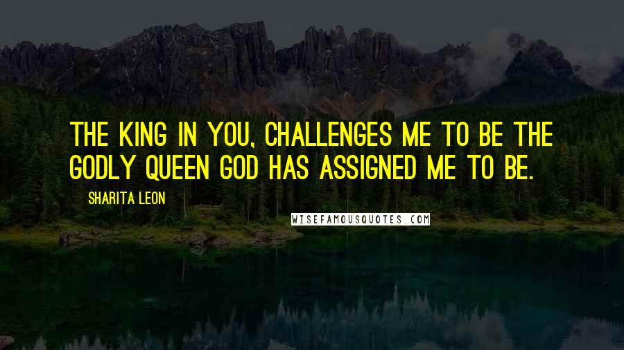 Sharita Leon Quotes: The King in you, challenges me to be the godly Queen God has assigned me to be.