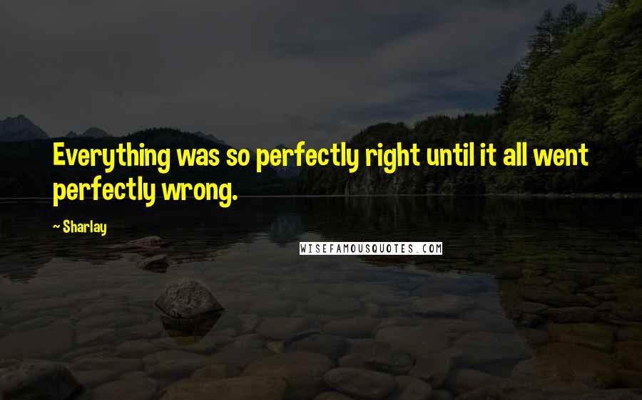 Sharlay Quotes: Everything was so perfectly right until it all went perfectly wrong.