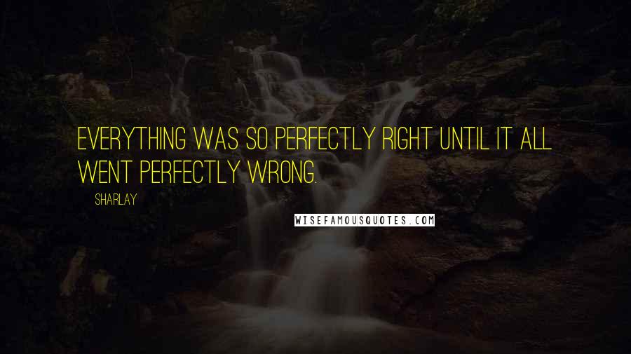 Sharlay Quotes: Everything was so perfectly right until it all went perfectly wrong.