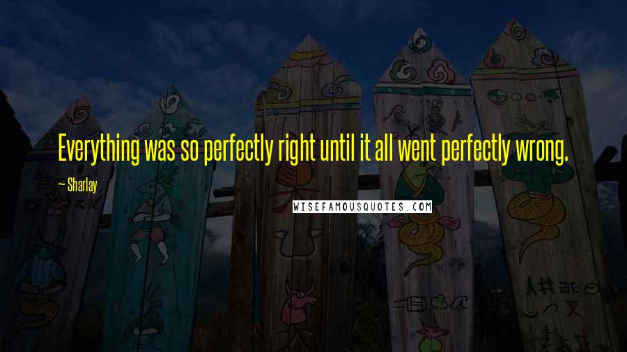 Sharlay Quotes: Everything was so perfectly right until it all went perfectly wrong.