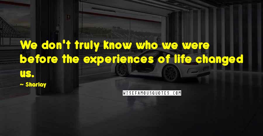 Sharlay Quotes: We don't truly know who we were before the experiences of life changed us.