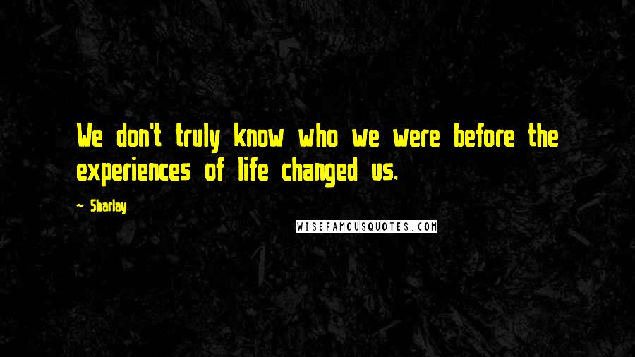 Sharlay Quotes: We don't truly know who we were before the experiences of life changed us.