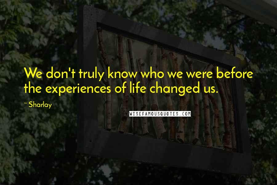 Sharlay Quotes: We don't truly know who we were before the experiences of life changed us.