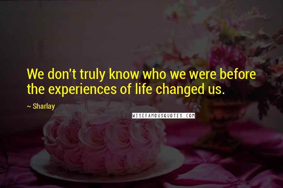 Sharlay Quotes: We don't truly know who we were before the experiences of life changed us.
