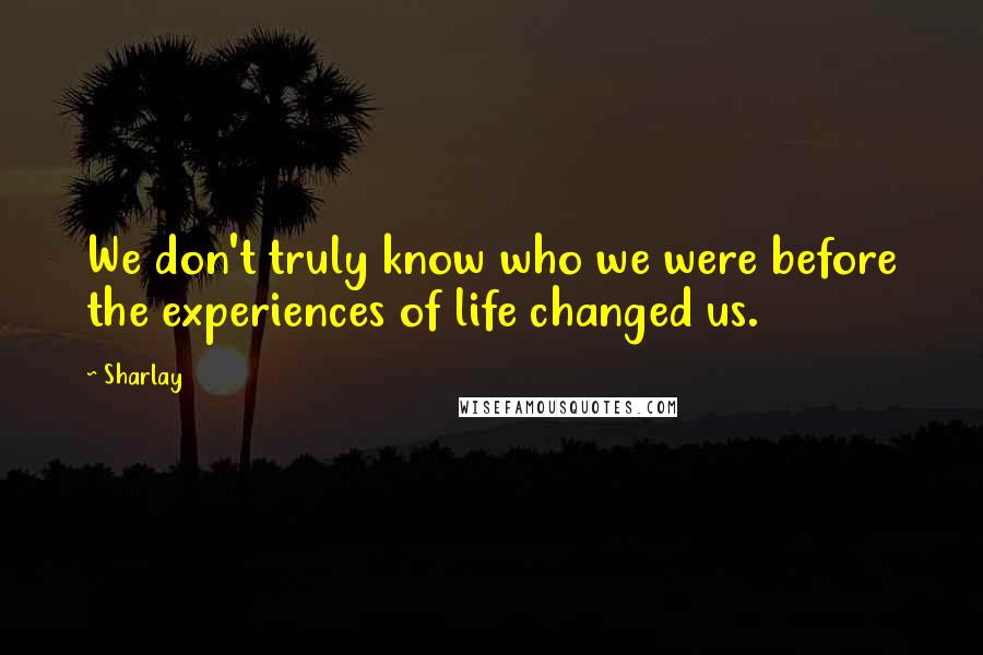 Sharlay Quotes: We don't truly know who we were before the experiences of life changed us.