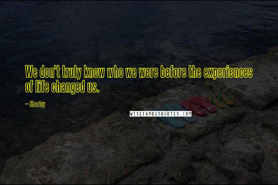 Sharlay Quotes: We don't truly know who we were before the experiences of life changed us.
