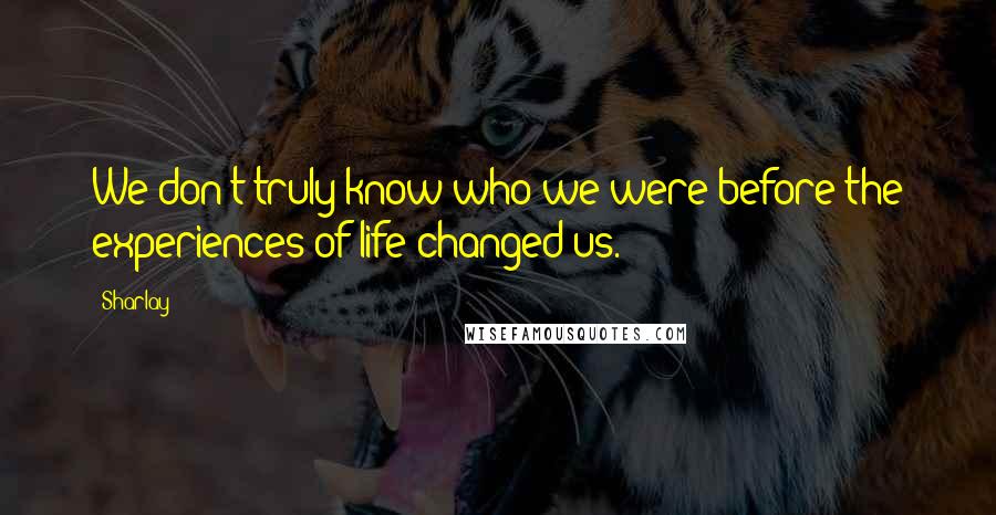Sharlay Quotes: We don't truly know who we were before the experiences of life changed us.