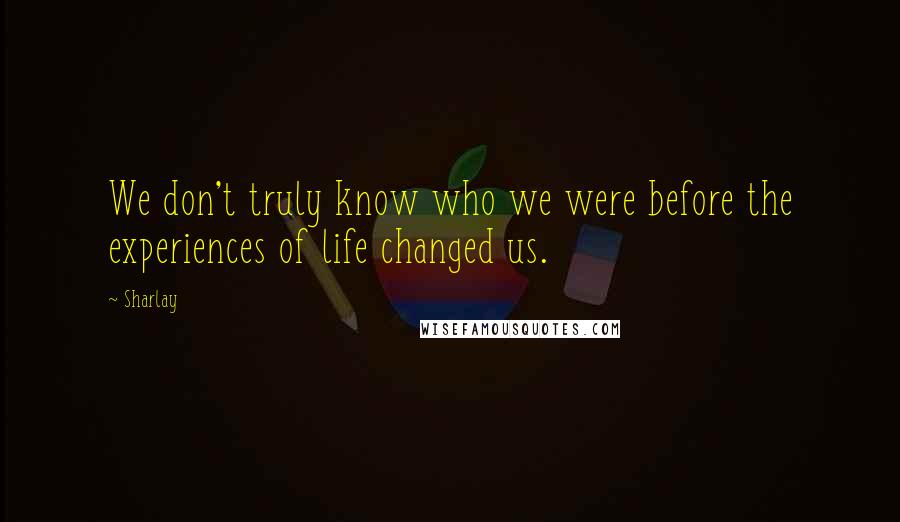 Sharlay Quotes: We don't truly know who we were before the experiences of life changed us.