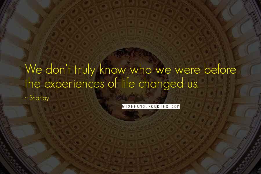 Sharlay Quotes: We don't truly know who we were before the experiences of life changed us.