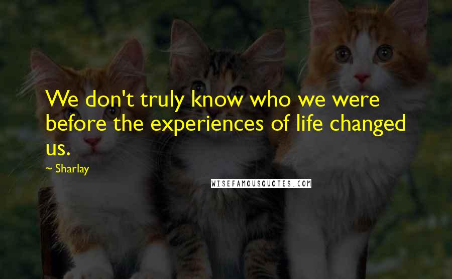 Sharlay Quotes: We don't truly know who we were before the experiences of life changed us.