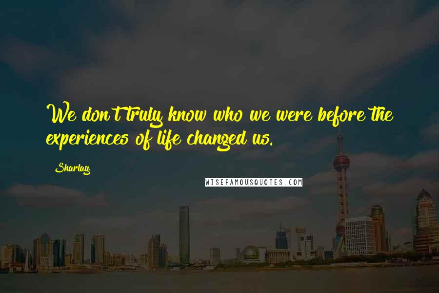 Sharlay Quotes: We don't truly know who we were before the experiences of life changed us.