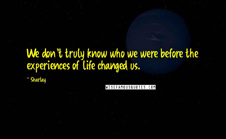 Sharlay Quotes: We don't truly know who we were before the experiences of life changed us.