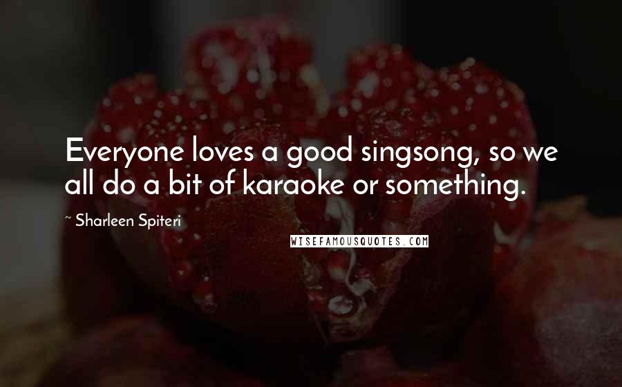 Sharleen Spiteri Quotes: Everyone loves a good singsong, so we all do a bit of karaoke or something.