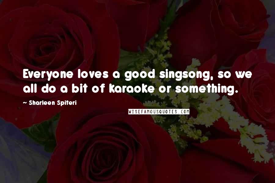 Sharleen Spiteri Quotes: Everyone loves a good singsong, so we all do a bit of karaoke or something.