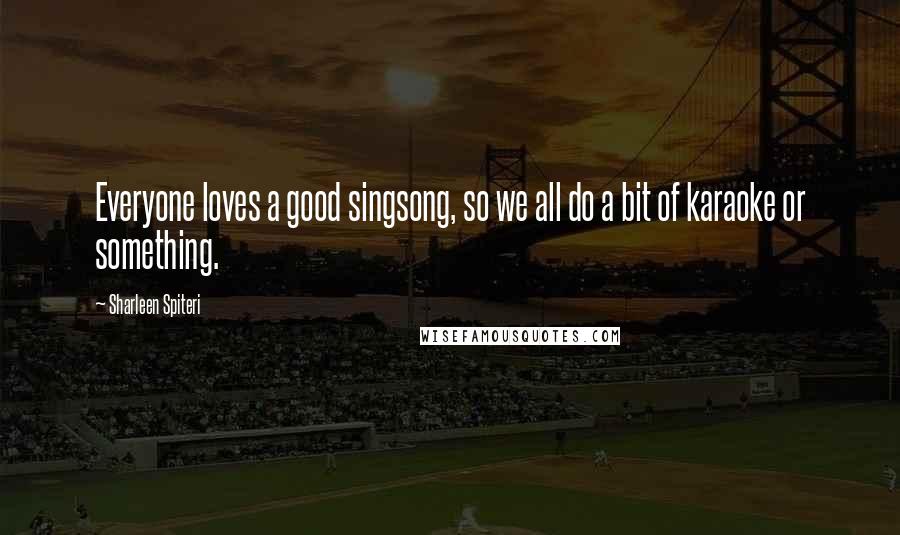 Sharleen Spiteri Quotes: Everyone loves a good singsong, so we all do a bit of karaoke or something.