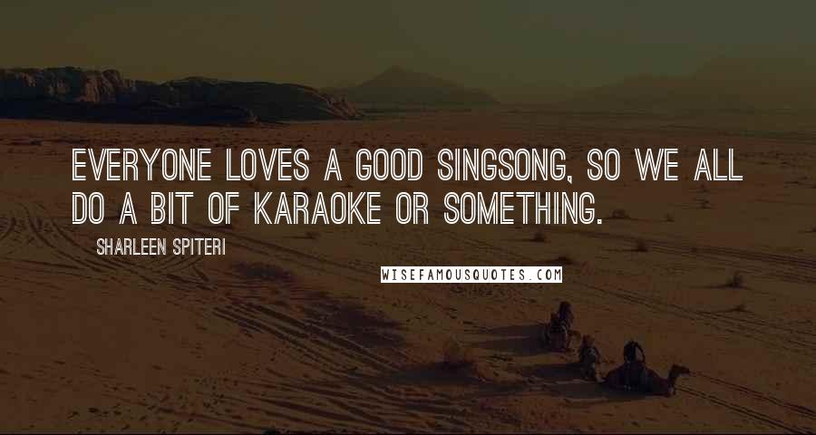 Sharleen Spiteri Quotes: Everyone loves a good singsong, so we all do a bit of karaoke or something.