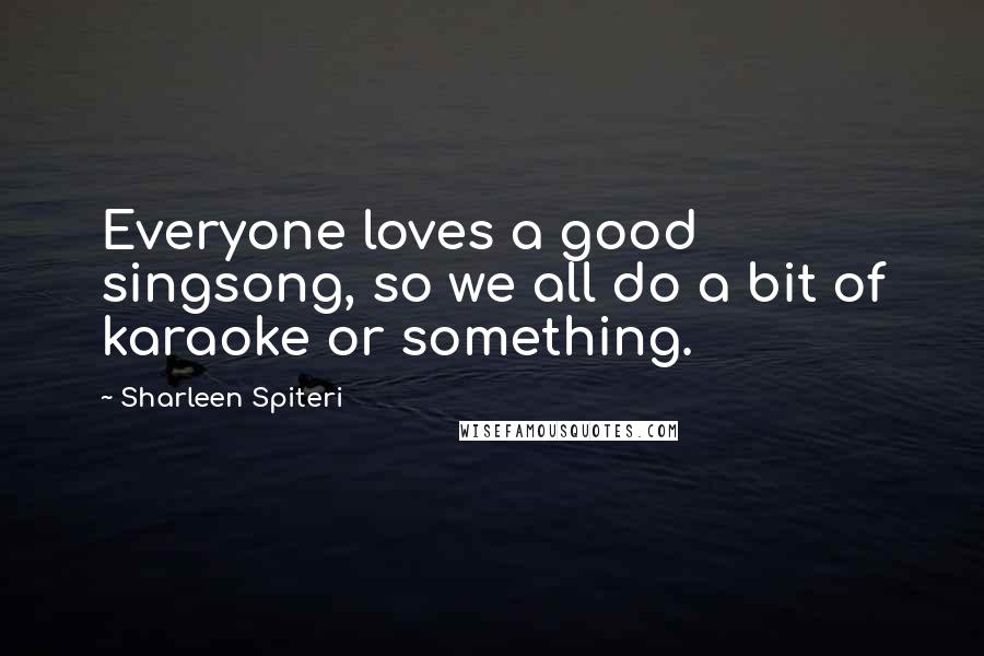 Sharleen Spiteri Quotes: Everyone loves a good singsong, so we all do a bit of karaoke or something.