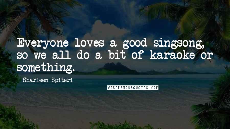 Sharleen Spiteri Quotes: Everyone loves a good singsong, so we all do a bit of karaoke or something.