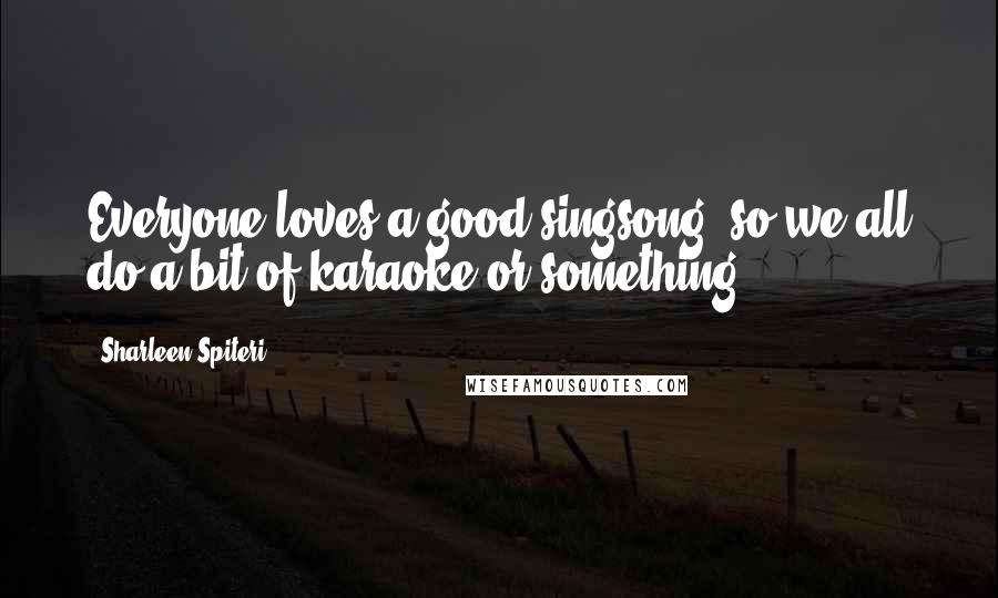 Sharleen Spiteri Quotes: Everyone loves a good singsong, so we all do a bit of karaoke or something.