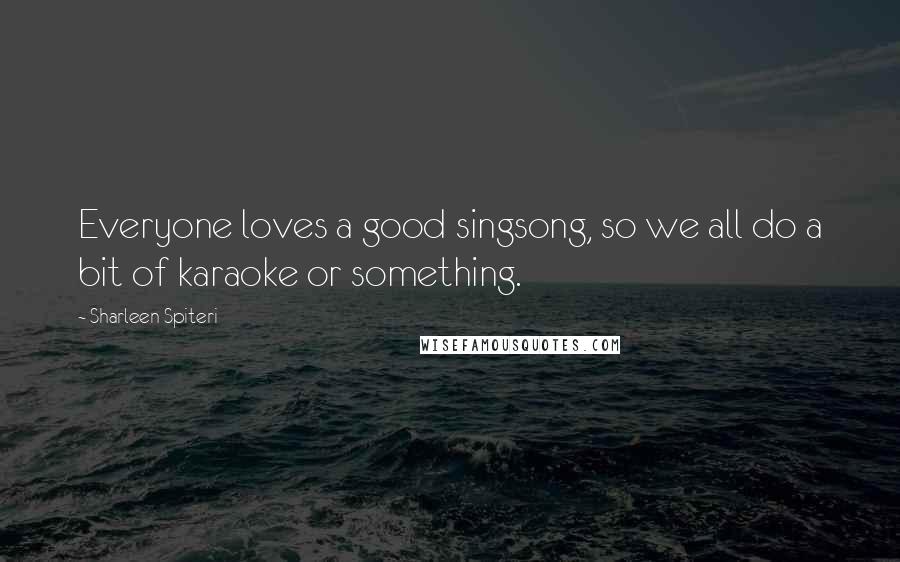 Sharleen Spiteri Quotes: Everyone loves a good singsong, so we all do a bit of karaoke or something.