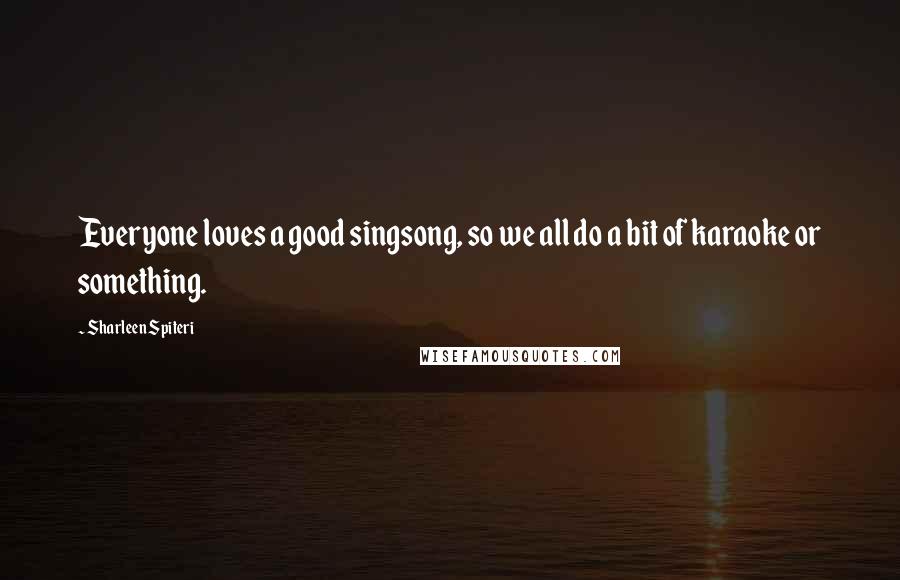 Sharleen Spiteri Quotes: Everyone loves a good singsong, so we all do a bit of karaoke or something.