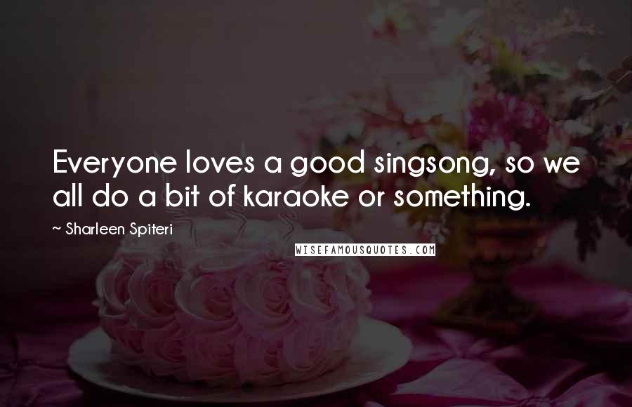 Sharleen Spiteri Quotes: Everyone loves a good singsong, so we all do a bit of karaoke or something.