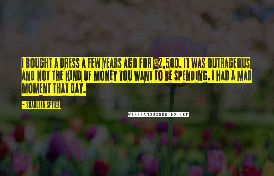 Sharleen Spiteri Quotes: I bought a dress a few years ago for £2,500. It was outrageous and not the kind of money you want to be spending. I had a mad moment that day.