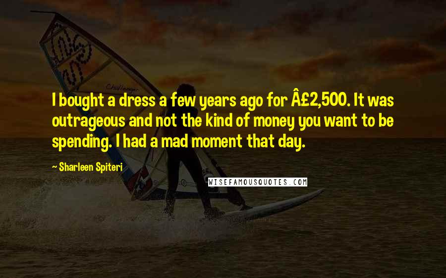 Sharleen Spiteri Quotes: I bought a dress a few years ago for £2,500. It was outrageous and not the kind of money you want to be spending. I had a mad moment that day.