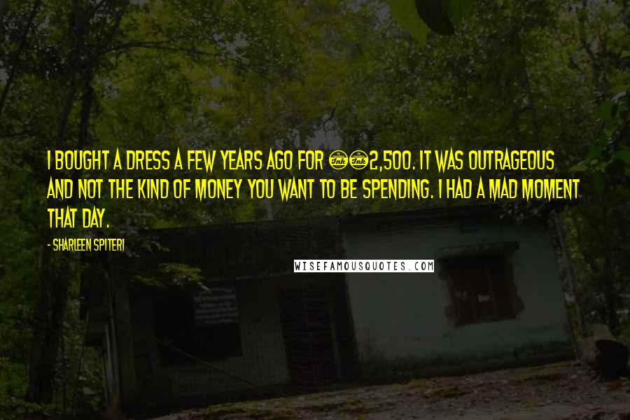 Sharleen Spiteri Quotes: I bought a dress a few years ago for £2,500. It was outrageous and not the kind of money you want to be spending. I had a mad moment that day.