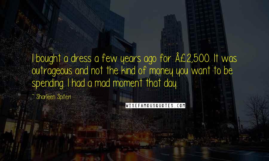 Sharleen Spiteri Quotes: I bought a dress a few years ago for £2,500. It was outrageous and not the kind of money you want to be spending. I had a mad moment that day.