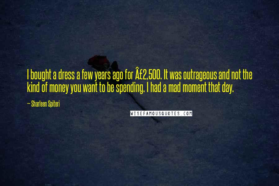 Sharleen Spiteri Quotes: I bought a dress a few years ago for £2,500. It was outrageous and not the kind of money you want to be spending. I had a mad moment that day.