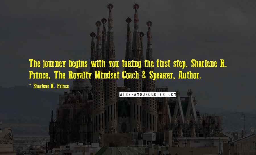 Sharlene R. Prince Quotes: The journey begins with you taking the first step. Sharlene R. Prince, The Royalty Mindset Coach & Speaker, Author.