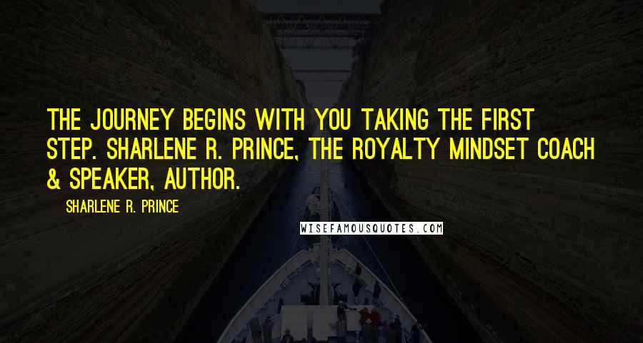 Sharlene R. Prince Quotes: The journey begins with you taking the first step. Sharlene R. Prince, The Royalty Mindset Coach & Speaker, Author.