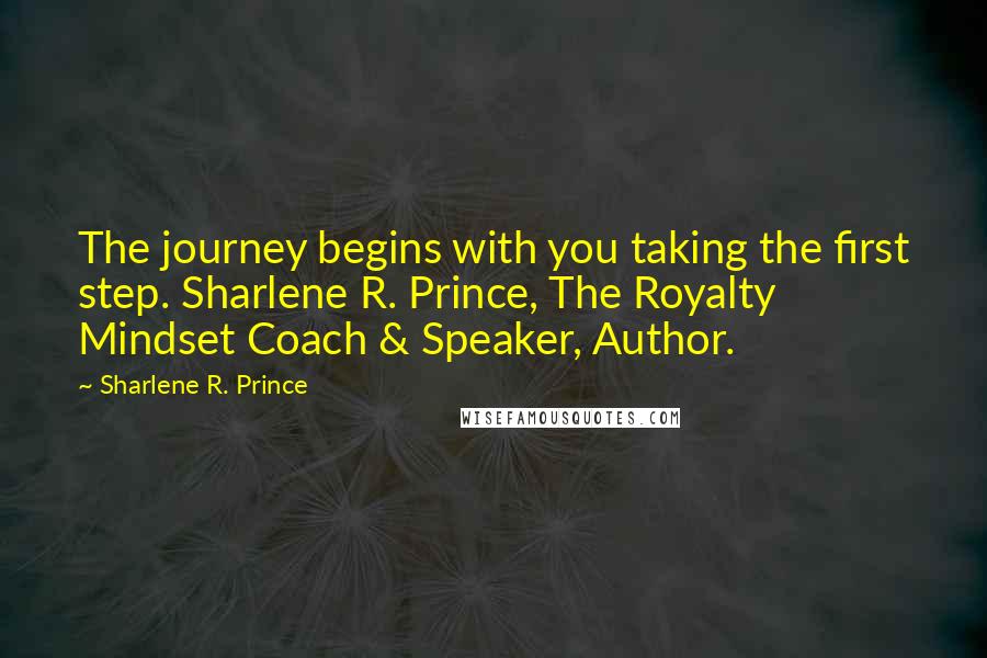 Sharlene R. Prince Quotes: The journey begins with you taking the first step. Sharlene R. Prince, The Royalty Mindset Coach & Speaker, Author.