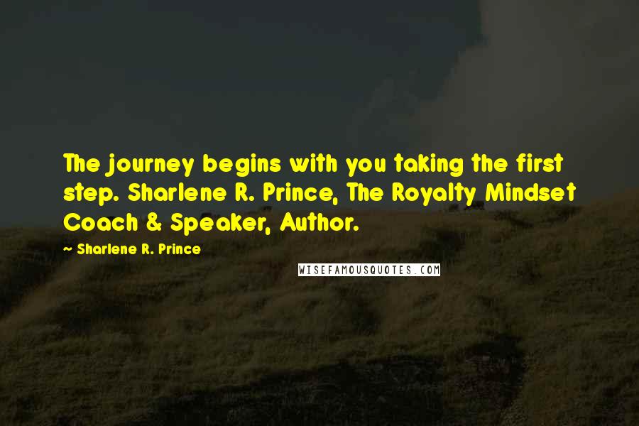 Sharlene R. Prince Quotes: The journey begins with you taking the first step. Sharlene R. Prince, The Royalty Mindset Coach & Speaker, Author.