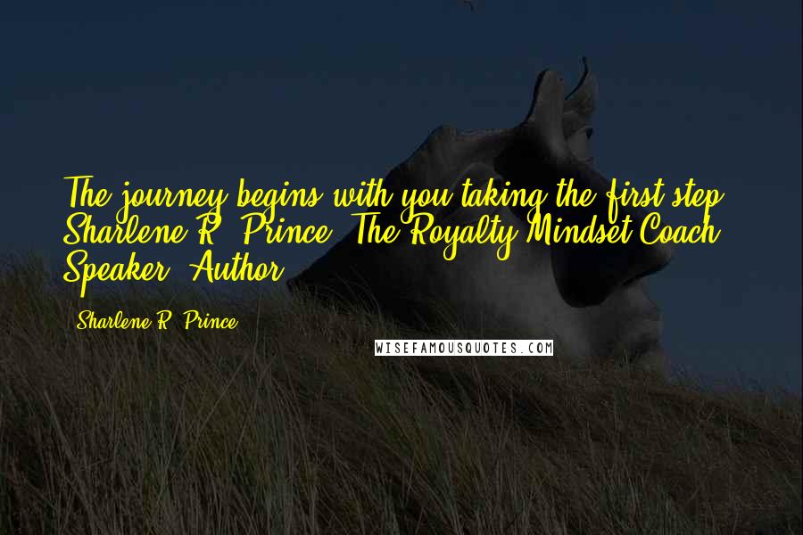 Sharlene R. Prince Quotes: The journey begins with you taking the first step. Sharlene R. Prince, The Royalty Mindset Coach & Speaker, Author.