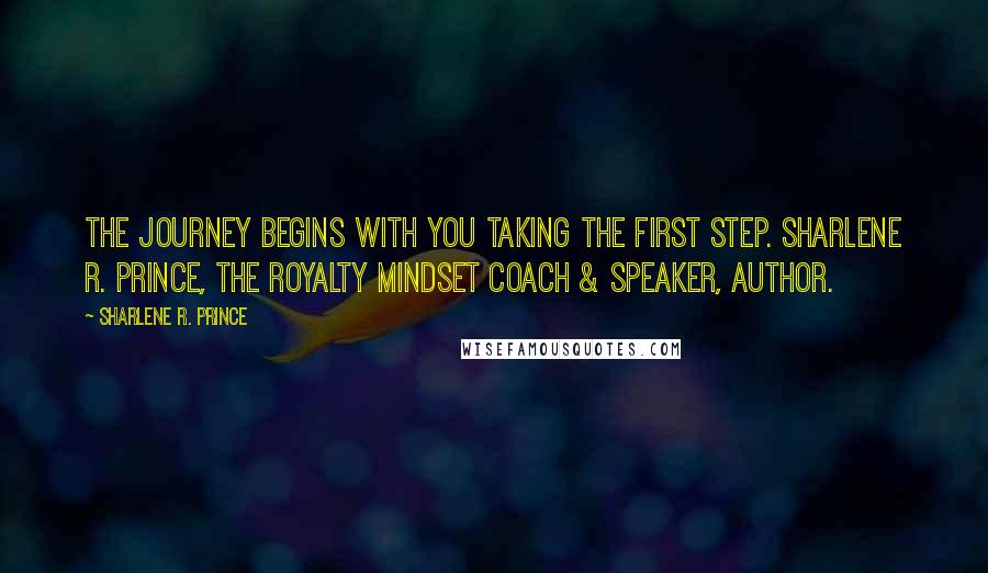 Sharlene R. Prince Quotes: The journey begins with you taking the first step. Sharlene R. Prince, The Royalty Mindset Coach & Speaker, Author.